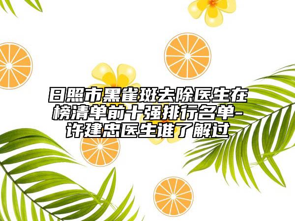日照市黑雀斑去除醫(yī)生在榜清單前十強排行名單-許建忠醫(yī)生誰了解過