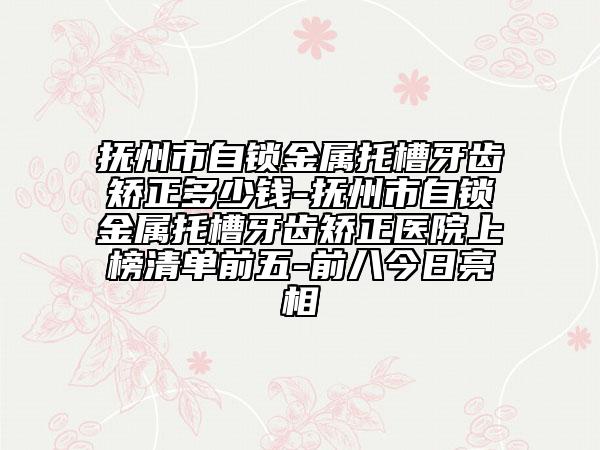 撫州市自鎖金屬托槽牙齒矯正多少錢-撫州市自鎖金屬托槽牙齒矯正醫(yī)院上榜清單前五-前八今日亮相