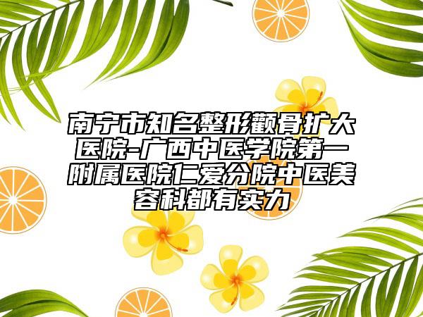 南寧市知名整形顴骨擴大醫(yī)院-廣西中醫(yī)學院第一附屬醫(yī)院仁愛分院中醫(yī)美容科都有實力