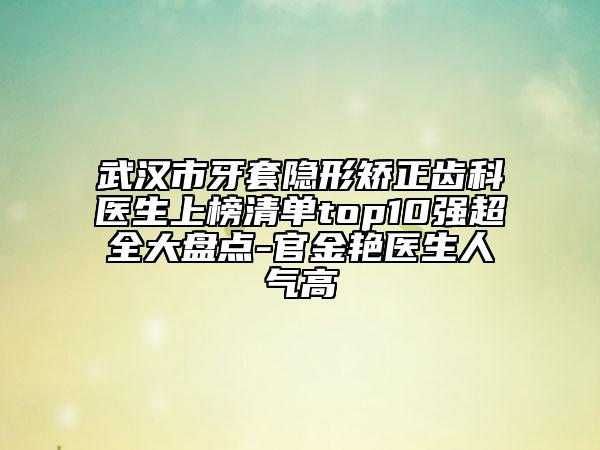 武漢市牙套隱形矯正齒科醫(yī)生上榜清單top10強(qiáng)超全大盤點(diǎn)-官金艷醫(yī)生人氣高