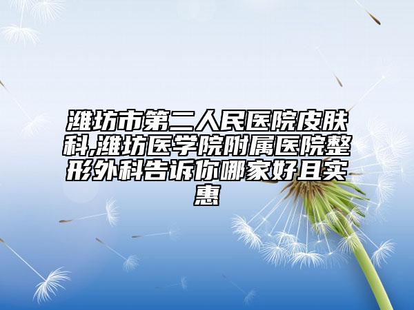 濰坊市第二人民醫(yī)院皮膚科,濰坊醫(yī)學(xué)院附屬醫(yī)院整形外科告訴你哪家好且實(shí)惠