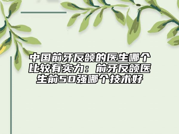 中國(guó)前牙反頜的醫(yī)生哪個(gè)比較有實(shí)力：前牙反頜醫(yī)生前50強(qiáng)哪個(gè)技術(shù)好