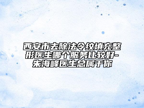 西安市去除法令紋填充整形醫(yī)生哪個服務比較好-朱海峰醫(yī)生總屬于你