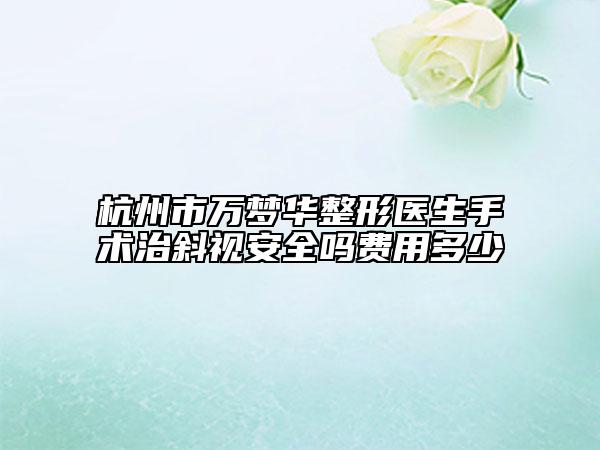 杭州市萬夢華整形醫(yī)生手術(shù)治斜視安全嗎費(fèi)用多少