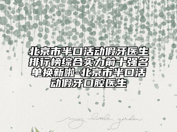 北京市半口活動假牙醫(yī)生排行榜綜合實力前十強(qiáng)名單換新啦-北京市半口活動假牙口腔醫(yī)生
