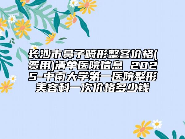 長沙市鼻子畸形整容價格(費(fèi)用)清單醫(yī)院信息 2025-中南大學(xué)第一醫(yī)院整形美容科一次價格多少錢
