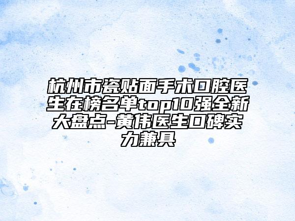 杭州市瓷貼面手術(shù)口腔醫(yī)生在榜名單top10強(qiáng)全新大盤(pán)點(diǎn)-黃偉醫(yī)生口碑實(shí)力兼具