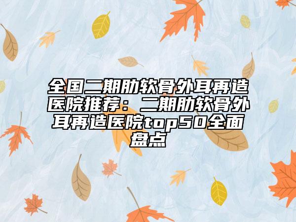 全國二期肋軟骨外耳再造醫(yī)院推薦：二期肋軟骨外耳再造醫(yī)院top50全面盤點