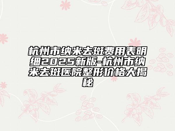杭州市納米去斑費用表明細2025新版-杭州市納米去斑醫(yī)院整形價格大揭秘