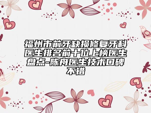 福州市前牙缺損修復牙科醫(yī)生排名前十位上榜醫(yī)生盤點-陳舟醫(yī)生技術口碑不錯