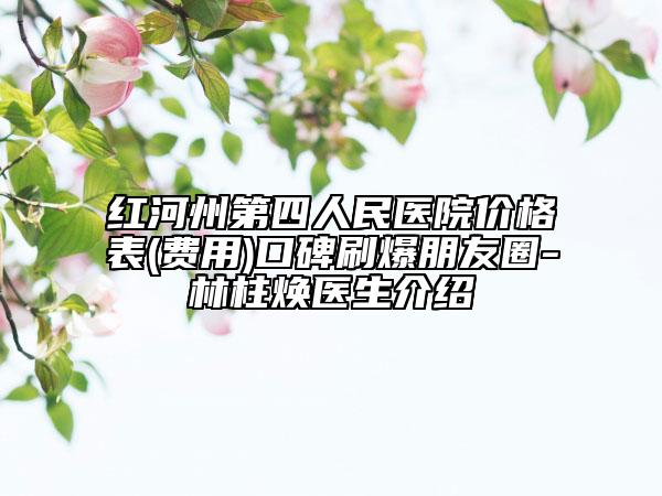 紅河州第四人民醫(yī)院價格表(費用)口碑刷爆朋友圈-林柱煥醫(yī)生介紹