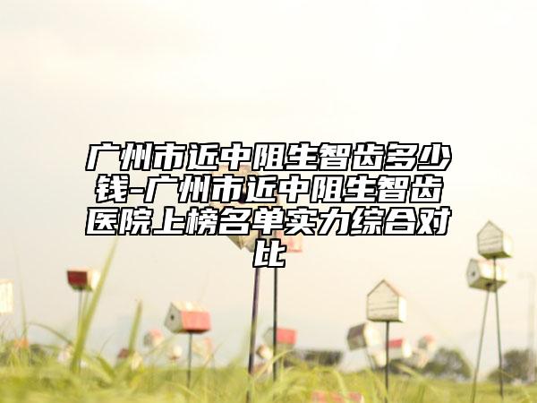 廣州市近中阻生智齒多少錢-廣州市近中阻生智齒醫(yī)院上榜名單實(shí)力綜合對(duì)比