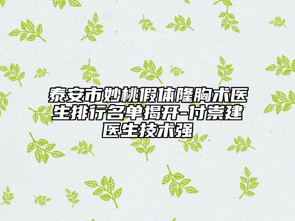 泰安市妙桃假體隆胸術(shù)醫(yī)生排行名單揭開-付崇建?醫(yī)生技術(shù)強(qiáng)