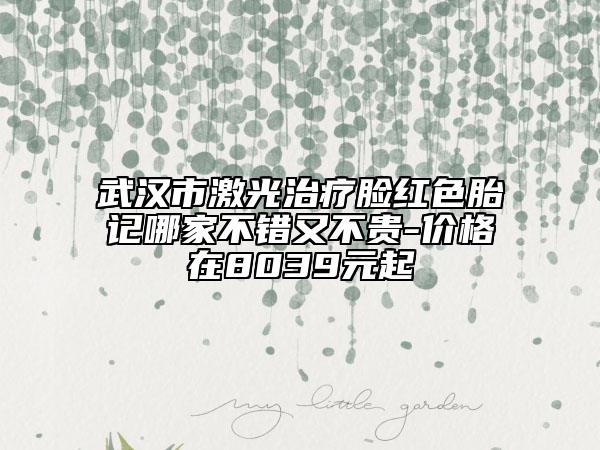 武漢市激光治療臉紅色胎記哪家不錯(cuò)又不貴-價(jià)格在8039元起