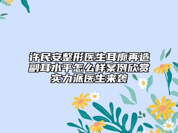 許民安整形醫(yī)生耳廓再造副耳水平怎么樣案例欣賞實(shí)力派醫(yī)生來襲
