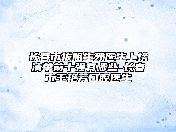 長(zhǎng)春市拔阻生牙醫(yī)生上榜清單前十強(qiáng)有哪些-長(zhǎng)春市王艷芳口腔醫(yī)生