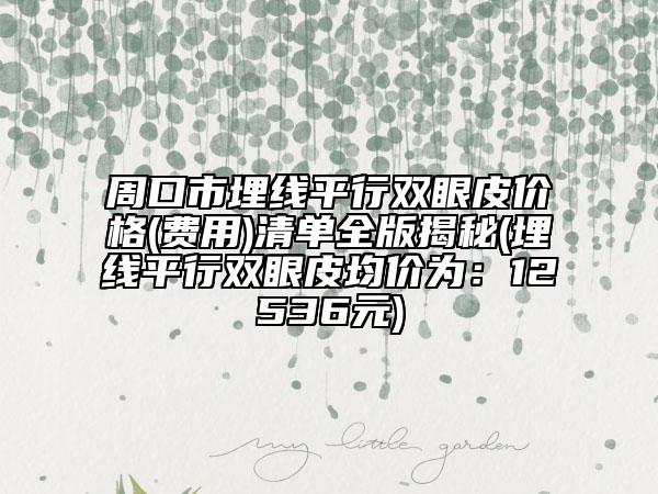 周口市埋線平行雙眼皮價格(費用)清單全版揭秘(埋線平行雙眼皮均價為：12536元)