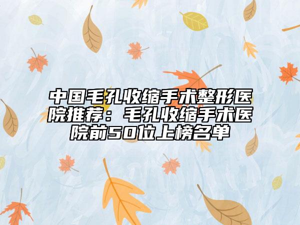 中國(guó)毛孔收縮手術(shù)整形醫(yī)院推薦：毛孔收縮手術(shù)醫(yī)院前50位上榜名單
