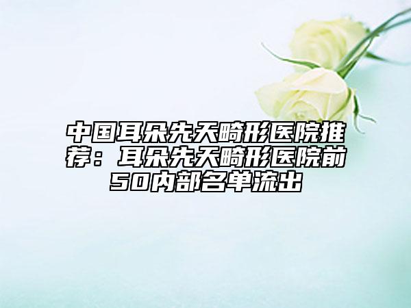 中國耳朵先天畸形醫(yī)院推薦：耳朵先天畸形醫(yī)院前50內(nèi)部名單流出