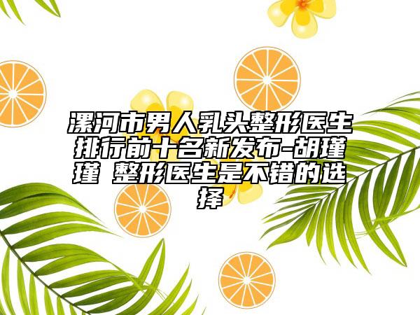 漯河市男人乳頭整形醫(yī)生排行前十名新發(fā)布-胡瑾瑾?整形醫(yī)生是不錯(cuò)的選擇