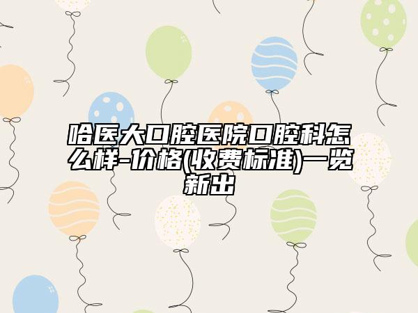 哈醫(yī)大口腔醫(yī)院口腔科怎么樣-價(jià)格(收費(fèi)標(biāo)準(zhǔn))一覽新出