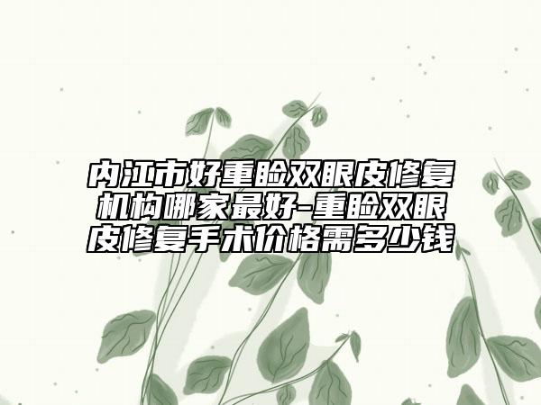 內(nèi)江市好重瞼雙眼皮修復(fù)機(jī)構(gòu)哪家最好-重瞼雙眼皮修復(fù)手術(shù)價(jià)格需多少錢