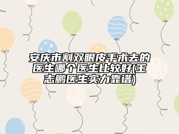 安慶市割雙眼皮手術(shù)去的醫(yī)生哪個(gè)醫(yī)生比較好(王志鵬醫(yī)生實(shí)力靠譜)