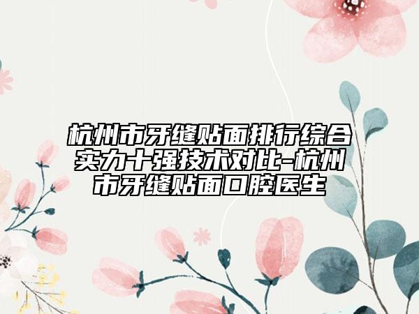 杭州市牙縫貼面排行綜合實(shí)力十強(qiáng)技術(shù)對(duì)比-杭州市牙縫貼面口腔醫(yī)生