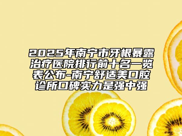 2025年南寧市牙根暴露治療醫(yī)院排行前十名一覽表公布-南寧舒適美口腔診所口碑實(shí)力是強(qiáng)中強(qiáng)
