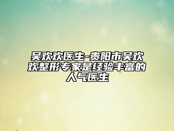 吳歡歡醫(yī)生-貴陽市吳歡歡整形專家是經(jīng)驗豐富的人氣醫(yī)生