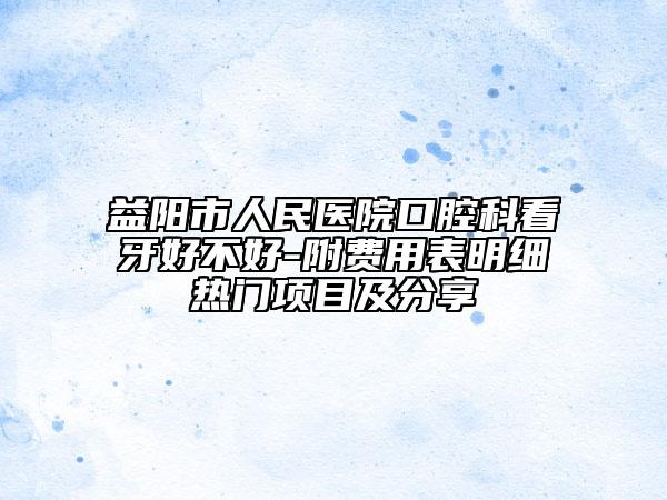 益陽(yáng)市人民醫(yī)院口腔科看牙好不好-附費(fèi)用表明細(xì)熱門(mén)項(xiàng)目及分享
