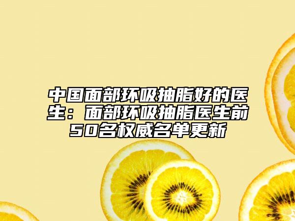 中國面部環(huán)吸抽脂好的醫(yī)生：面部環(huán)吸抽脂醫(yī)生前50名權威名單更新