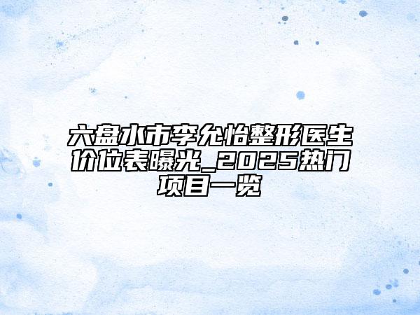 六盤水市李允怡整形醫(yī)生價位表曝光_2025熱門項目一覽