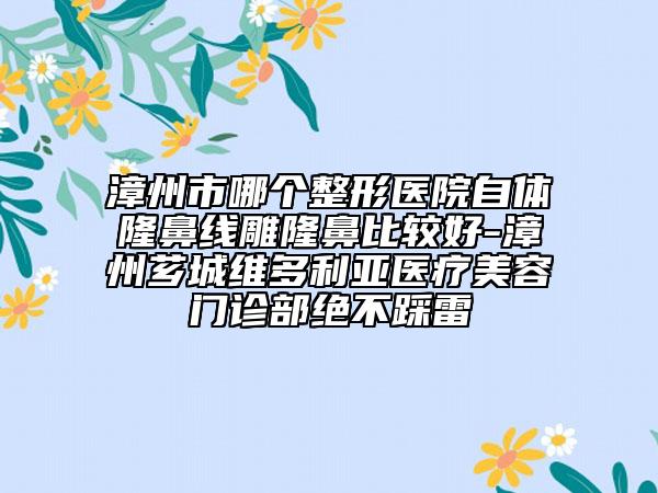 漳州市哪個整形醫(yī)院自體隆鼻線雕隆鼻比較好-漳州薌城維多利亞醫(yī)療美容門診部絕不踩雷
