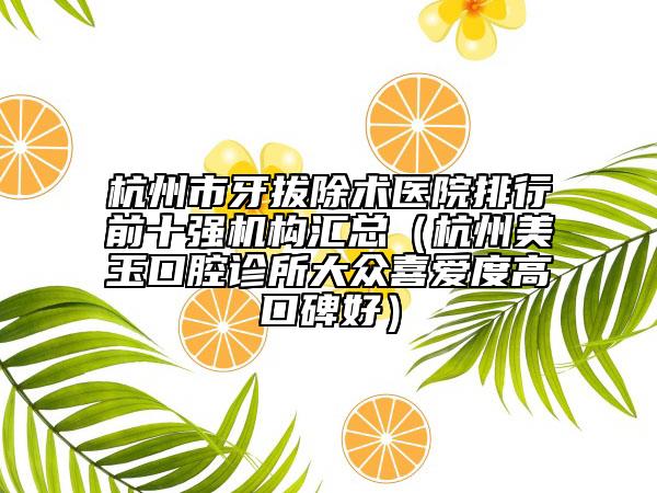 杭州市牙拔除術醫(yī)院排行前十強機構匯總（杭州美玉口腔診所大眾喜愛度高口碑好）