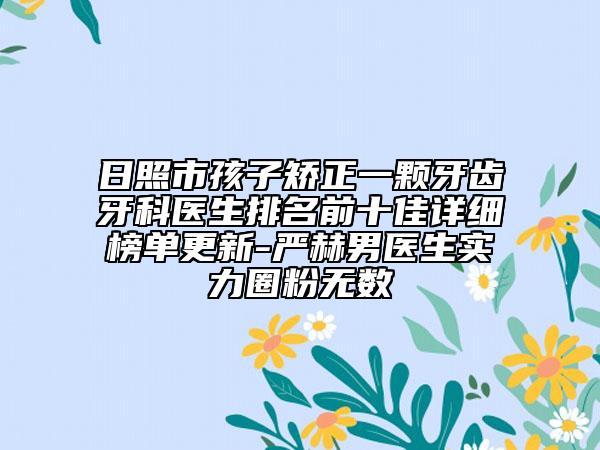 日照市孩子矯正一顆牙齒牙科醫(yī)生排名前十佳詳細(xì)榜單更新-嚴(yán)赫男醫(yī)生實(shí)力圈粉無數(shù)
