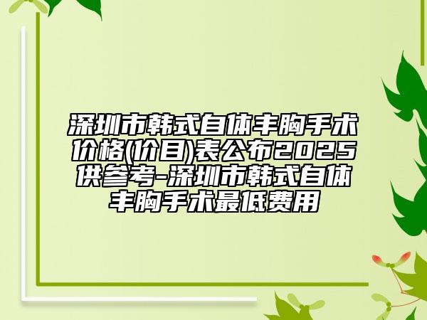 深圳市韓式自體豐胸手術(shù)價(jià)格(價(jià)目)表公布2025供參考-深圳市韓式自體豐胸手術(shù)最低費(fèi)用