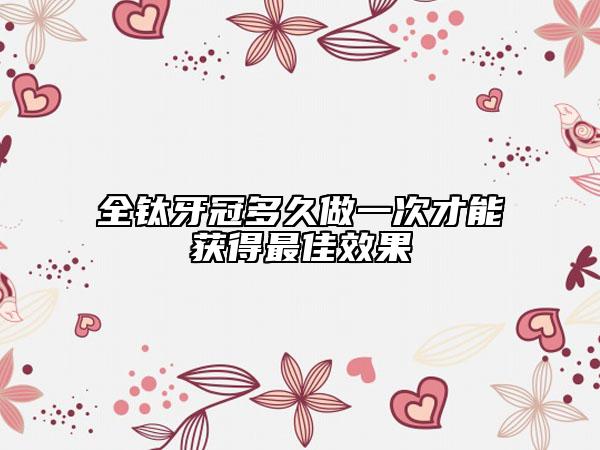 全鈦牙冠多久做一次才能獲得最佳效果