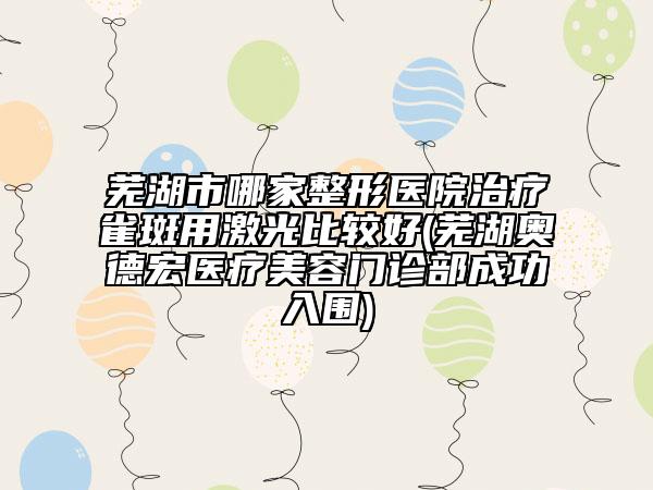 蕪湖市哪家整形醫(yī)院治療雀斑用激光比較好(蕪湖奧德宏醫(yī)療美容門診部成功入圍)