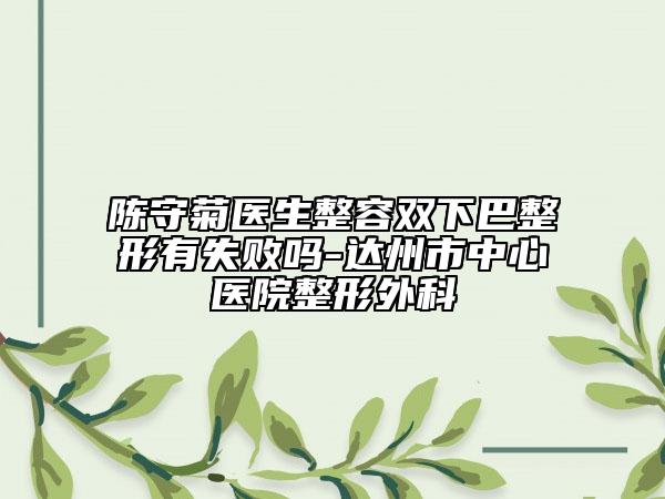 陳守菊醫(yī)生整容雙下巴整形有失敗嗎-達(dá)州市中心醫(yī)院整形外科