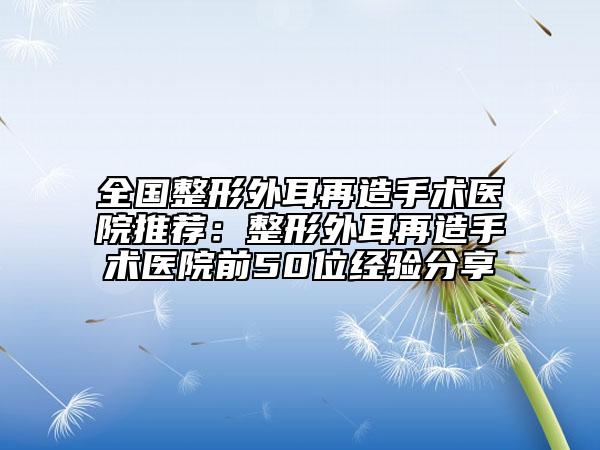 全國整形外耳再造手術(shù)醫(yī)院推薦：整形外耳再造手術(shù)醫(yī)院前50位經(jīng)驗分享