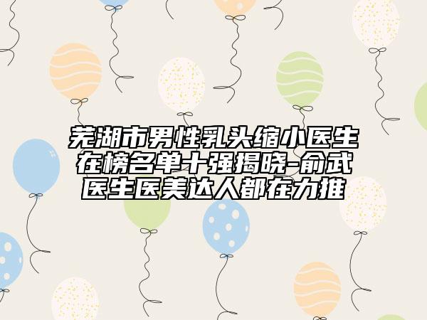 蕪湖市男性乳頭縮小醫(yī)生在榜名單十強(qiáng)揭曉-俞武醫(yī)生醫(yī)美達(dá)人都在力推