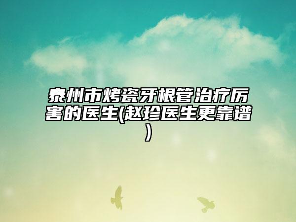 泰州市烤瓷牙根管治療厲害的醫(yī)生(趙珍醫(yī)生更靠譜)