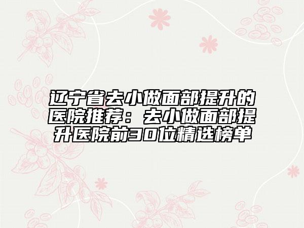 遼寧省去小做面部提升的醫(yī)院推薦：去小做面部提升醫(yī)院前30位精選榜單