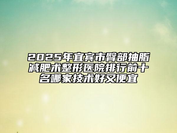2025年宜賓市臀部抽脂減肥術(shù)整形醫(yī)院排行前十名哪家技術(shù)好又便宜
