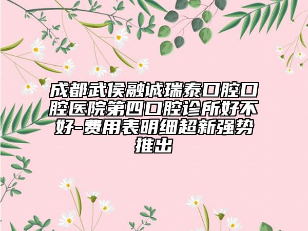 成都武侯融誠瑞泰口腔口腔醫(yī)院第四口腔診所好不好-費(fèi)用表明細(xì)超新強(qiáng)勢推出