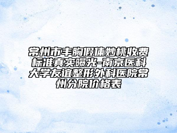 常州市豐胸假體妙桃收費(fèi)標(biāo)準(zhǔn)真實(shí)曝光-南京醫(yī)科大學(xué)友誼整形外科醫(yī)院常州分院價(jià)格表