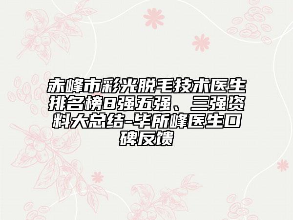 赤峰市彩光脫毛技術(shù)醫(yī)生排名榜8強(qiáng)五強(qiáng)、三強(qiáng)資料大總結(jié)-畢所峰醫(yī)生口碑反饋