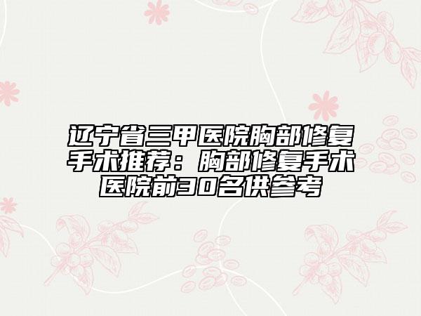 遼寧省三甲醫(yī)院胸部修復手術推薦：胸部修復手術醫(yī)院前30名供參考