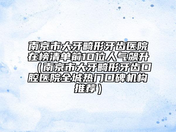 南京市大牙畸形牙齒醫(yī)院在榜清單前10位人氣飆升（南京市大牙畸形牙齒口腔醫(yī)院全城熱門口碑機構推薦）